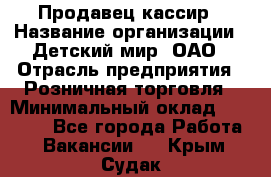 Продавец-кассир › Название организации ­ Детский мир, ОАО › Отрасль предприятия ­ Розничная торговля › Минимальный оклад ­ 25 000 - Все города Работа » Вакансии   . Крым,Судак